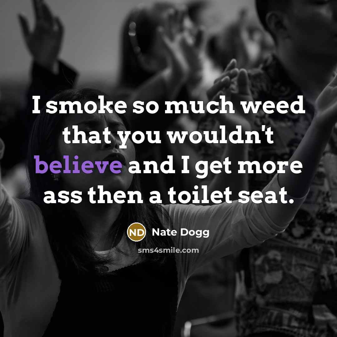 “I smoke so much weed that you wouldn't believe and I get more ass then a toilet seat.” quote by Nate Dogg