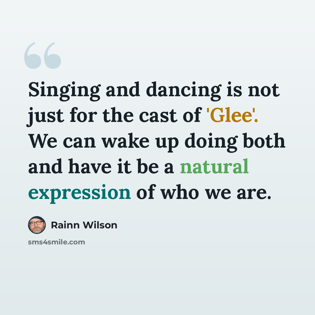 “Singing and dancing is not just for the cast of 'Glee'. We can wake up doing both and have it be a natural expression of who we are.” quote by Rainn Wilson