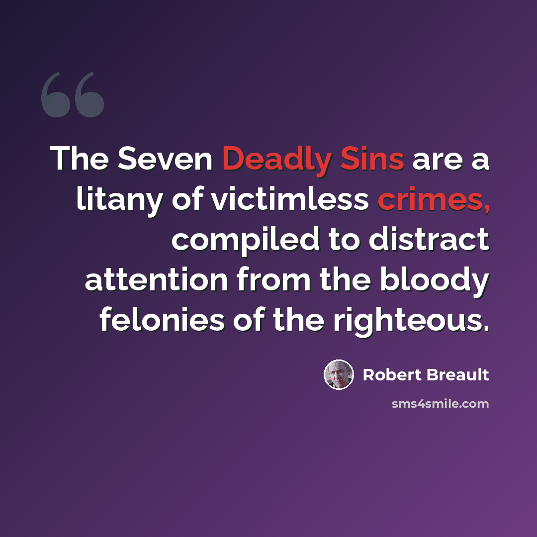 “The Seven Deadly Sins are a litany of victimless crimes, compiled to distract attention from the bloody felonies of the righteous.” quote by Robert Breault