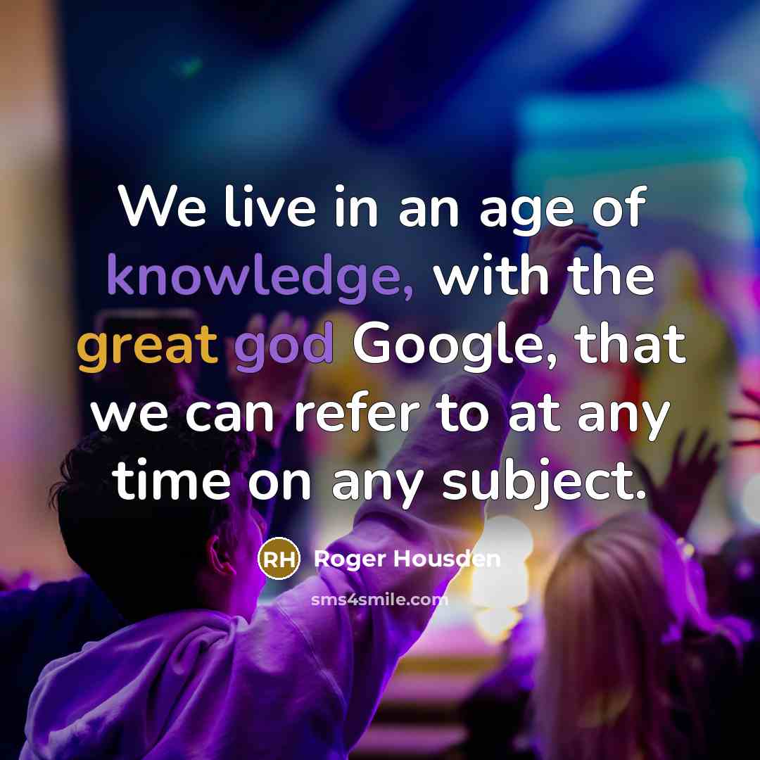 “We live in an age of knowledge, with the great god Google, that we can refer to at any time on any subject.” quote by Roger Housden