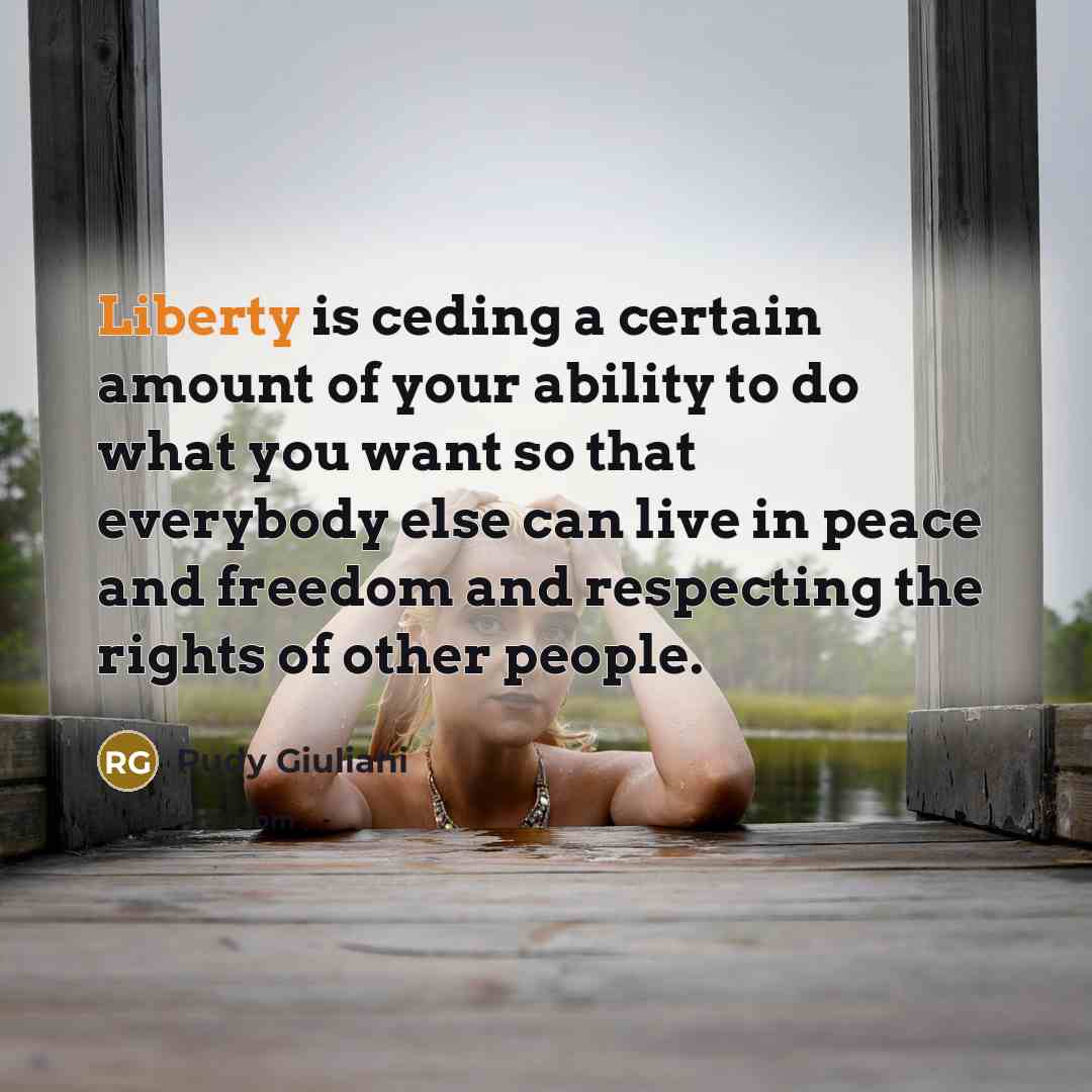 “Liberty is ceding a certain amount of your ability to do what you want so that everybody else can live in peace and freedom and respecting the rights of other people.” quote by Rudy Giuliani