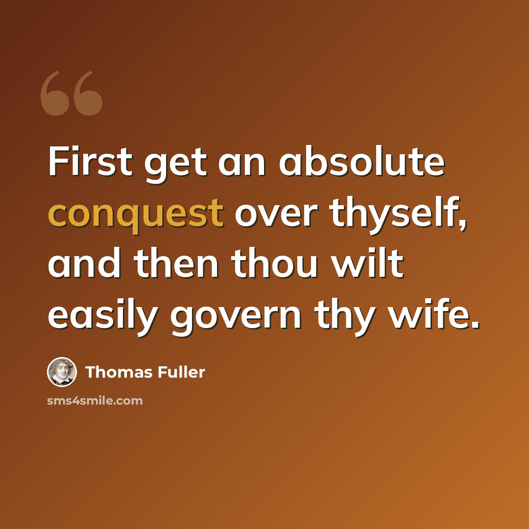 “First get an absolute conquest over thyself, and then thou wilt easily govern thy wife.” quote by Thomas Fuller