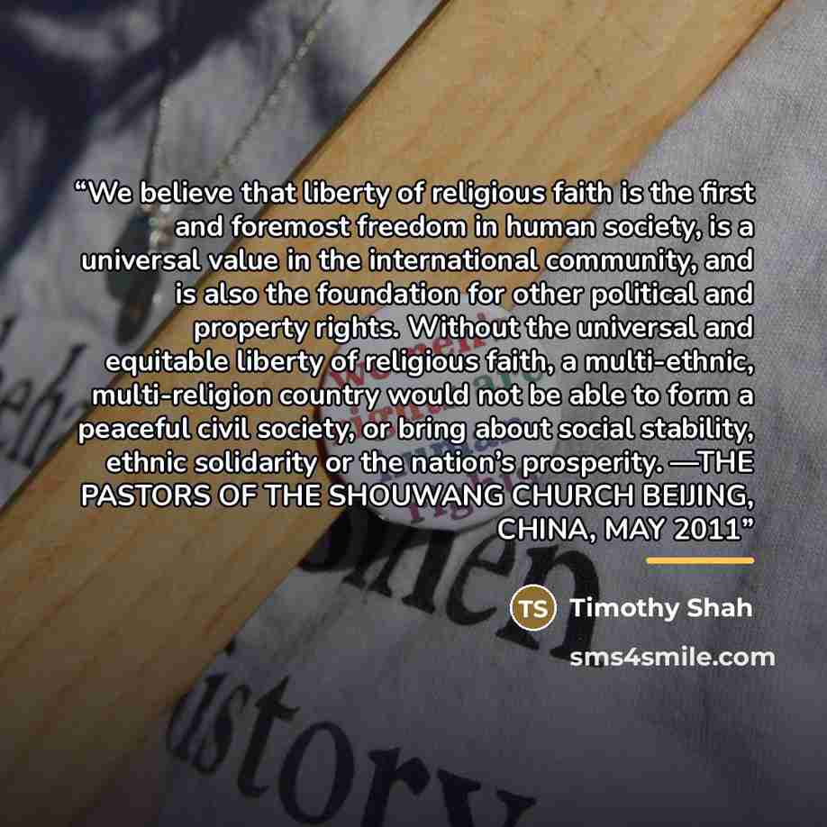 “We believe that liberty of religious faith is the first and foremost freedom in human society, is a universal value in the international community, and is also the foundation for other political and property rights. Without the universal and equitable liberty of religious faith, a multi-ethnic…” quote by Timothy Shah