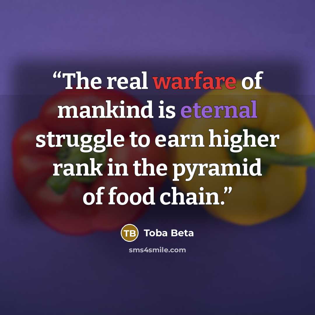 “The real warfare of mankind is eternal struggle to earn higher rank in the pyramid of food chain.” quote by Toba Beta