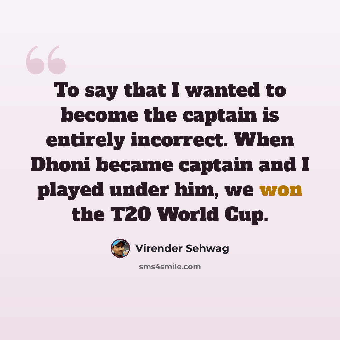 “To say that I wanted to become the captain is entirely incorrect. When Dhoni became captain and I played under him, we won the T20 World Cup.” quote by Virender Sehwag