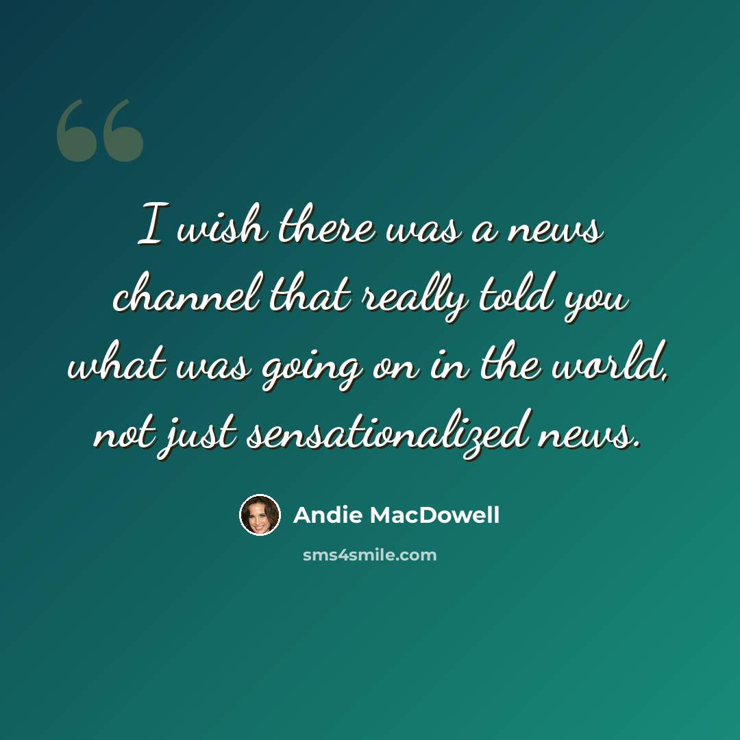 “I wish there was a news channel that really told you what was going on in the world, not just sensationalized news.” quote by Andie MacDowell