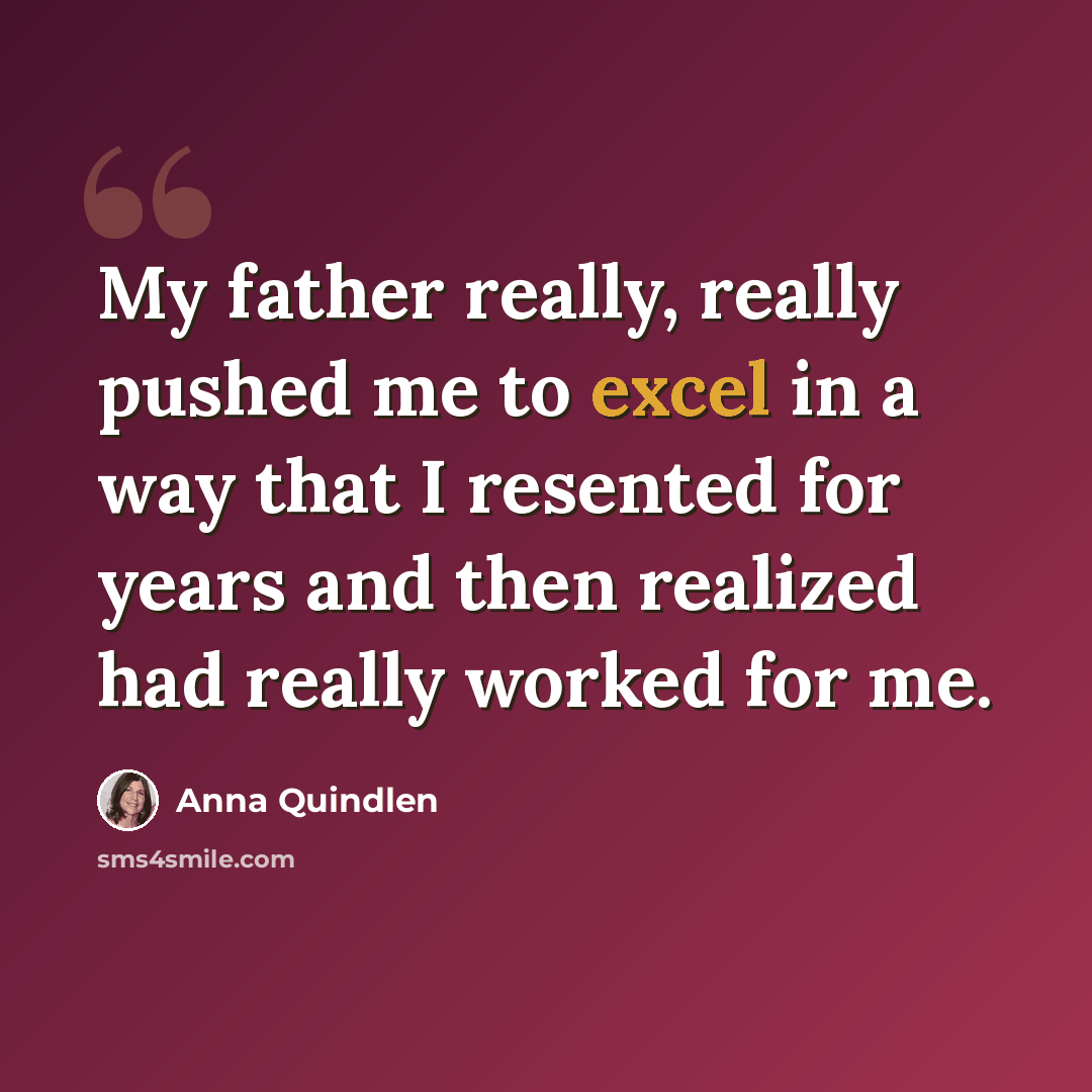 “My father really, really pushed me to excel in a way that I resented for years and then realized had really worked for me.” quote by Anna Quindlen