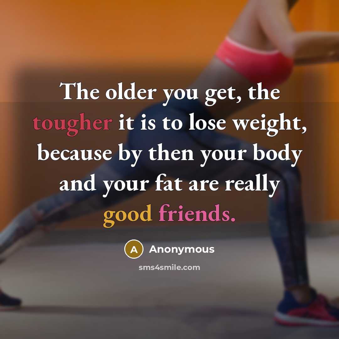 “The older you get, the tougher it is to lose weight, because by then your body and your fat are really good friends.” quote by Anonymous