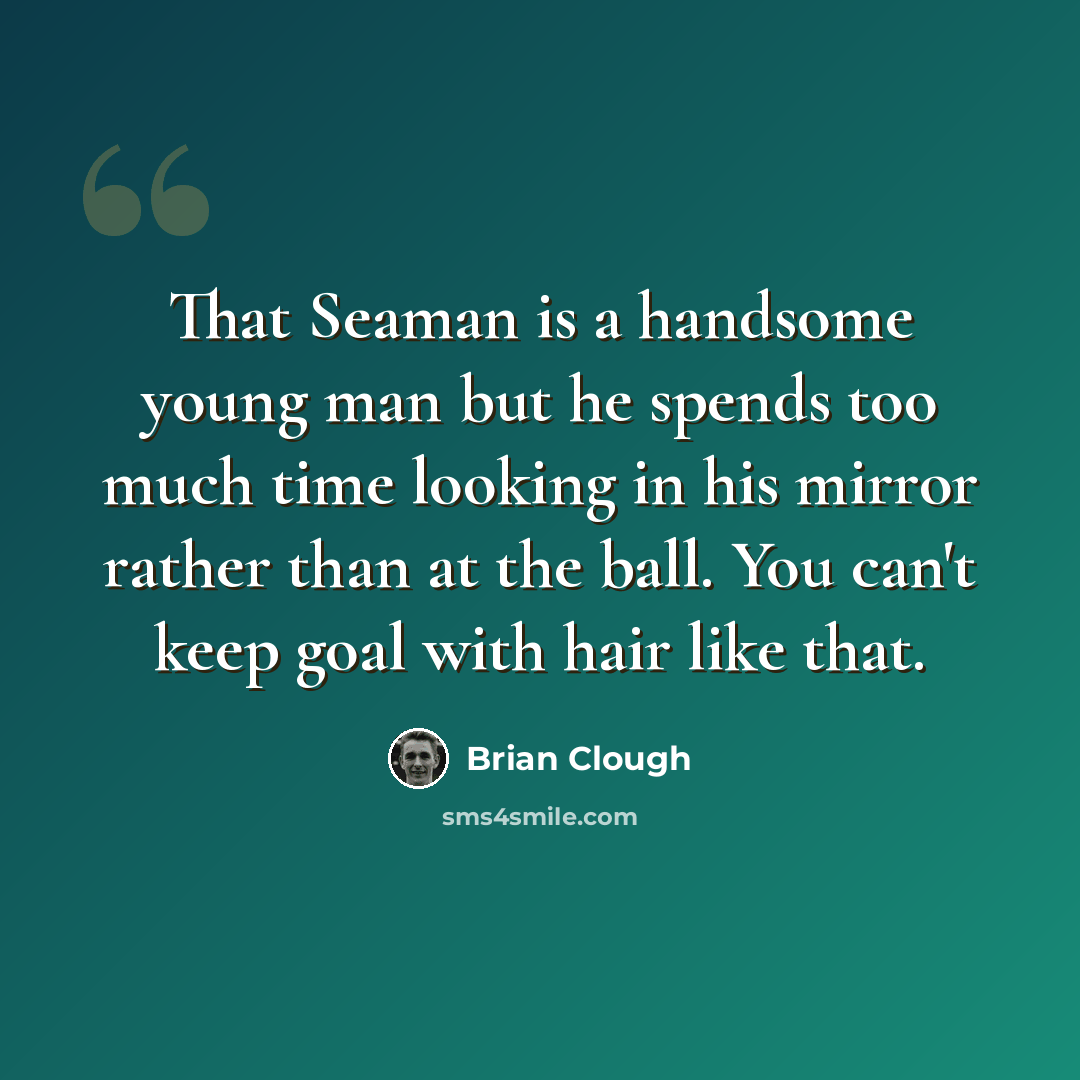 “That Seaman is a handsome young man but he spends too much time looking in his mirror rather than at the ball. You can't keep goal with hair like that.” quote by Brian Clough