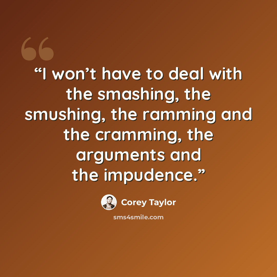 “I won’t have to deal with the smashing, the smushing, the ramming and the cramming, the arguments and the impudence.” quote by Corey Taylor