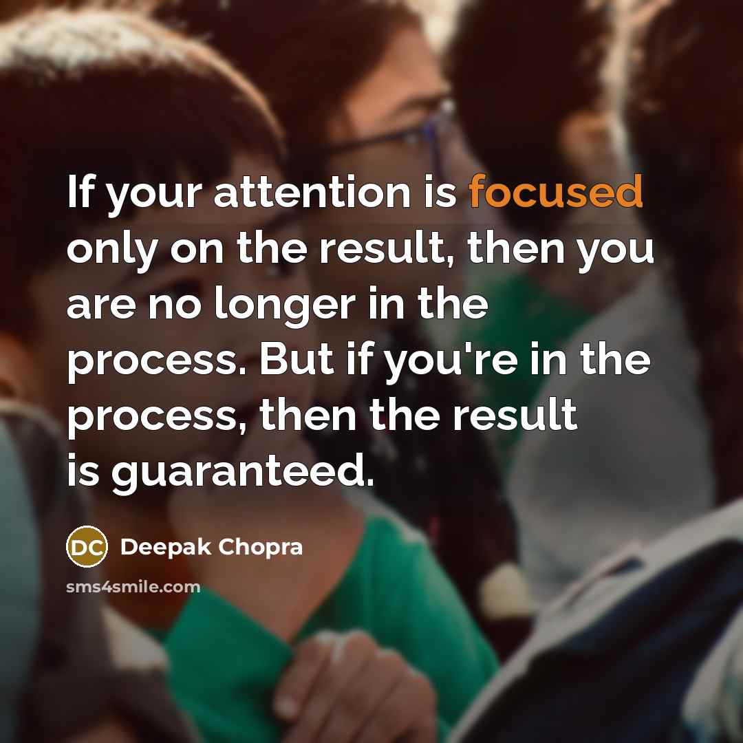 “If your attention is focused only on the result, then you are no longer in the process. But if you're in the process, then the result is guaranteed.” quote by Deepak Chopra