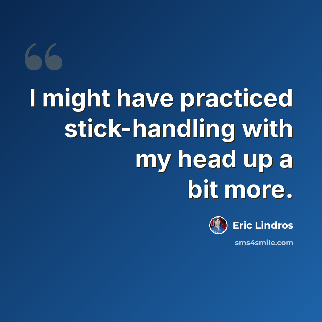 “I might have practiced stick-handling with my head up a bit more.” quote by Eric Lindros