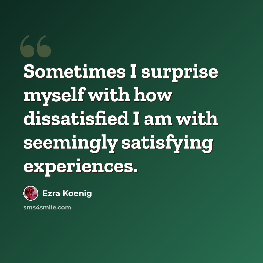 “Sometimes I surprise myself with how dissatisfied I am with seemingly satisfying experiences.” quote by Ezra Koenig