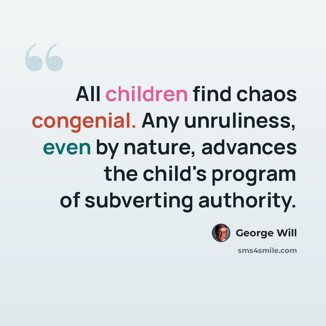 “All children find chaos congenial. Any unruliness, even by nature, advances the child's program of subverting authority.” quote by George Will