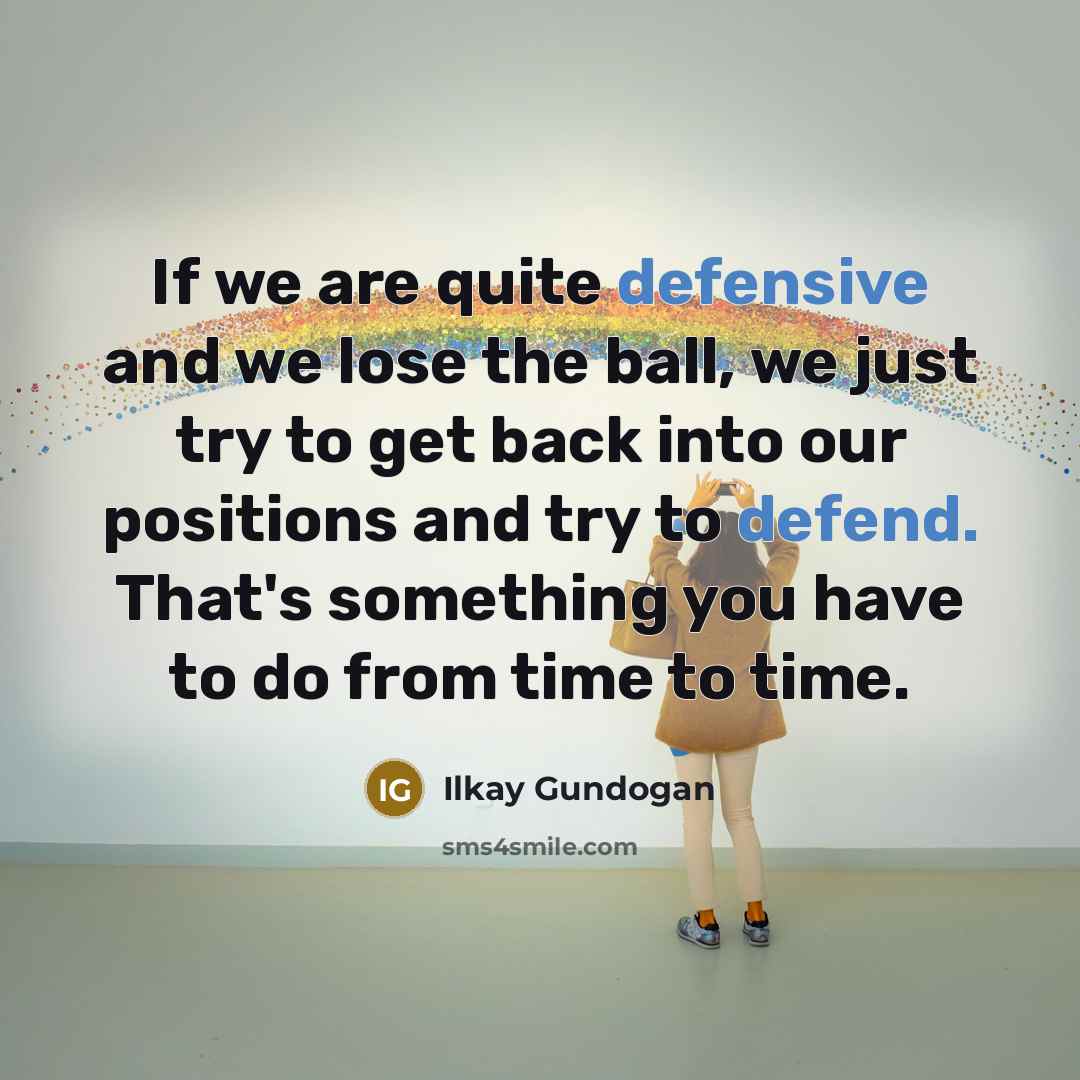 “If we are quite defensive and we lose the ball, we just try to get back into our positions and try to defend. That's something you have to do from time to time.” quote by Ilkay Gundogan