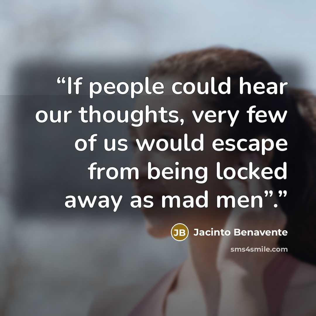 “If people could hear our thoughts, very few of us would escape from being locked away as mad men”.” quote by Jacinto Benavente
