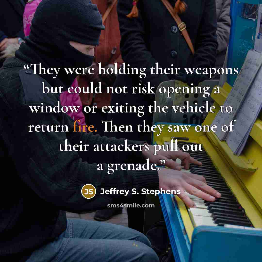 “They were holding their weapons but could not risk opening a window or exiting the vehicle to return fire. Then they saw one of their attackers pull out a grenade.” quote by Jeffrey S. Stephens