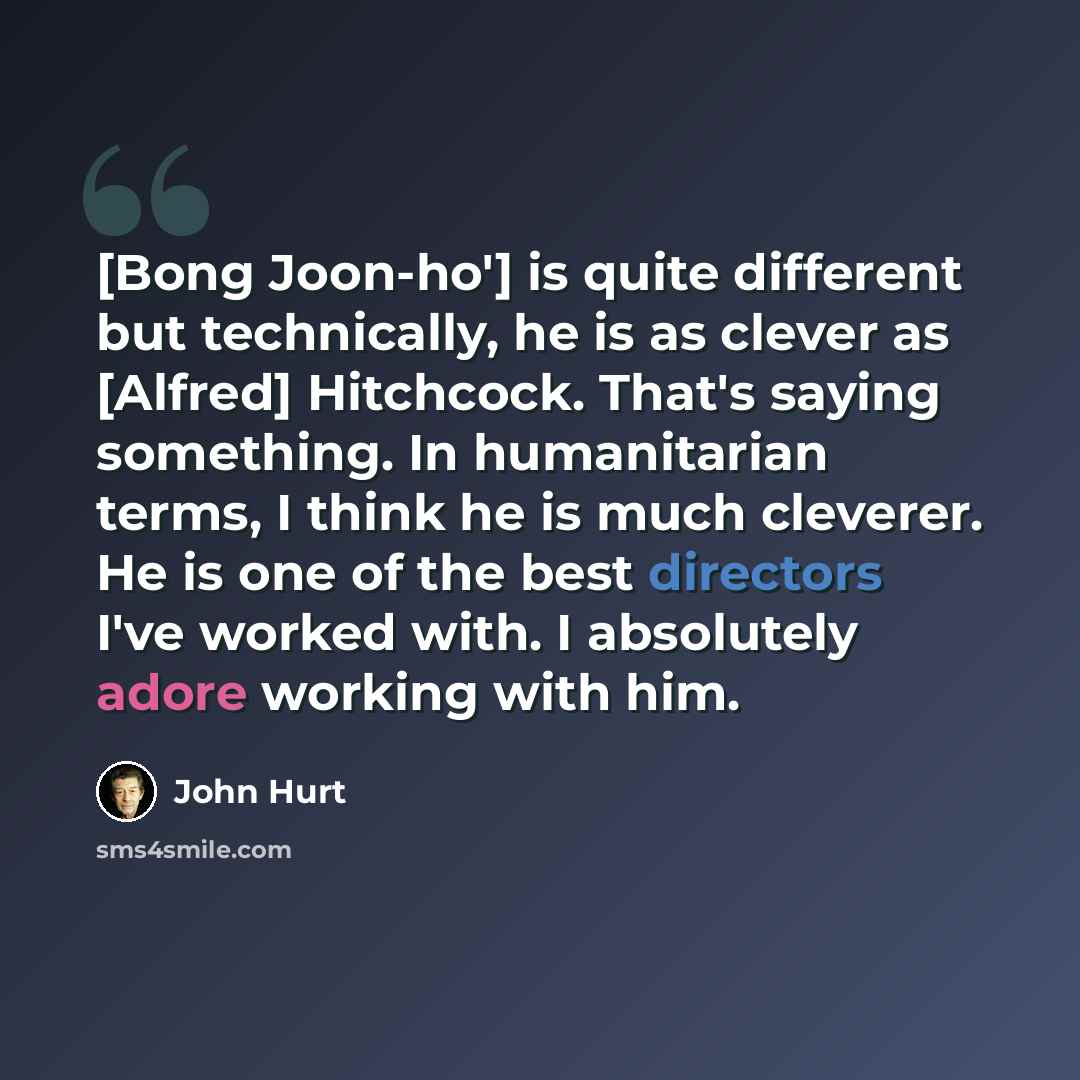 “[Bong Joon-ho'] is quite different but technically, he is as clever as [Alfred] Hitchcock. That's saying something. In humanitarian terms, I think he is much cleverer. He is one of the best directors I've worked with. I absolutely adore working with him.” quote by John Hurt
