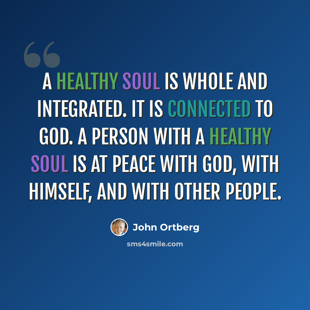 “A healthy soul is whole and integrated. It is connected to God. A person with a healthy soul is at peace with God, with himself, and with other people.” quote by John Ortberg