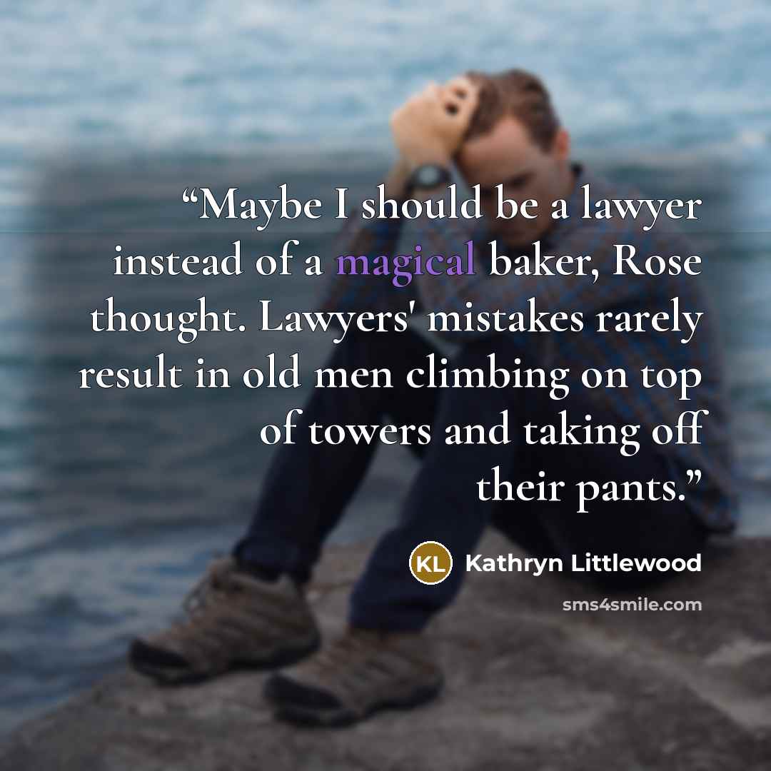 “Maybe I should be a lawyer instead of a magical baker, Rose thought. Lawyers' mistakes rarely result in old men climbing on top of towers and taking off their pants.” quote by Kathryn Littlewood