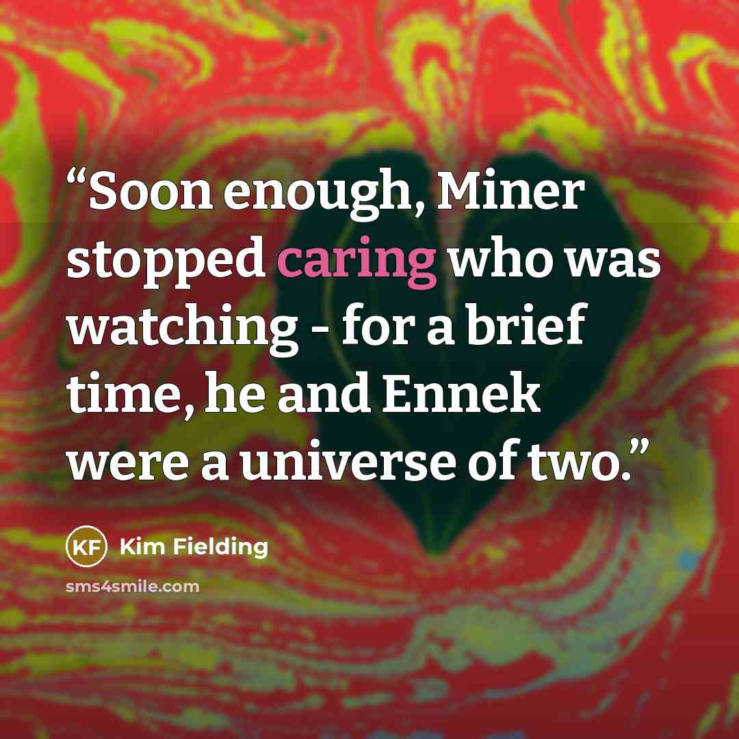 “Soon enough, Miner stopped caring who was watching - for a brief time, he and Ennek were a universe of two.” quote by Kim Fielding