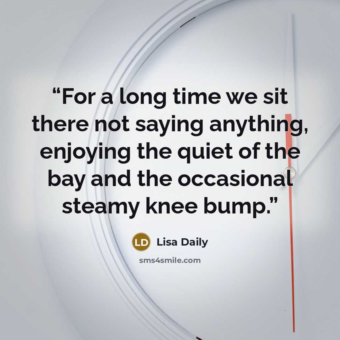 “For a long time we sit there not saying anything, enjoying the quiet of the bay and the occasional steamy knee bump.” quote by Lisa Daily