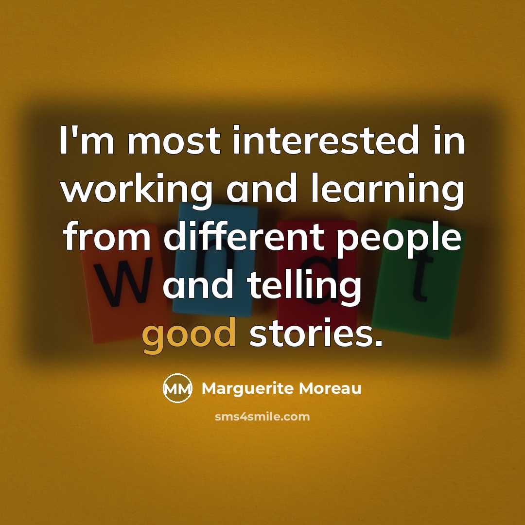 “I'm most interested in working and learning from different people and telling good stories.” quote by Marguerite Moreau