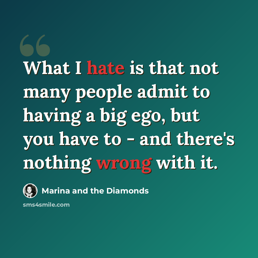 “What I hate is that not many people admit to having a big ego, but you have to - and there's nothing wrong with it.” quote by Marina and the Diamonds