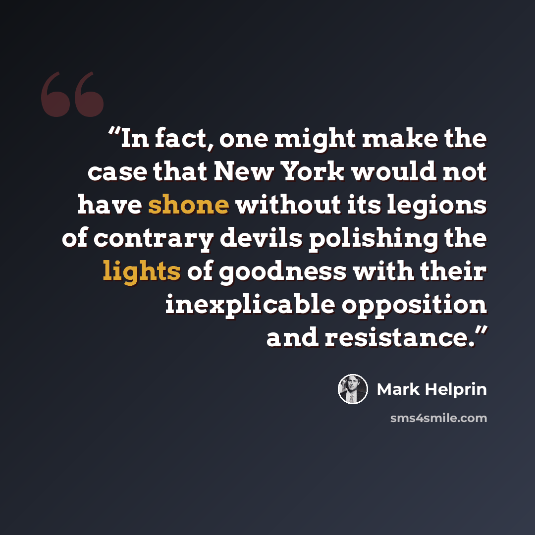 “In fact, one might make the case that New York would not have shone without its legions of contrary devils polishing the lights of goodness with their inexplicable opposition and resistance.” quote by Mark Helprin