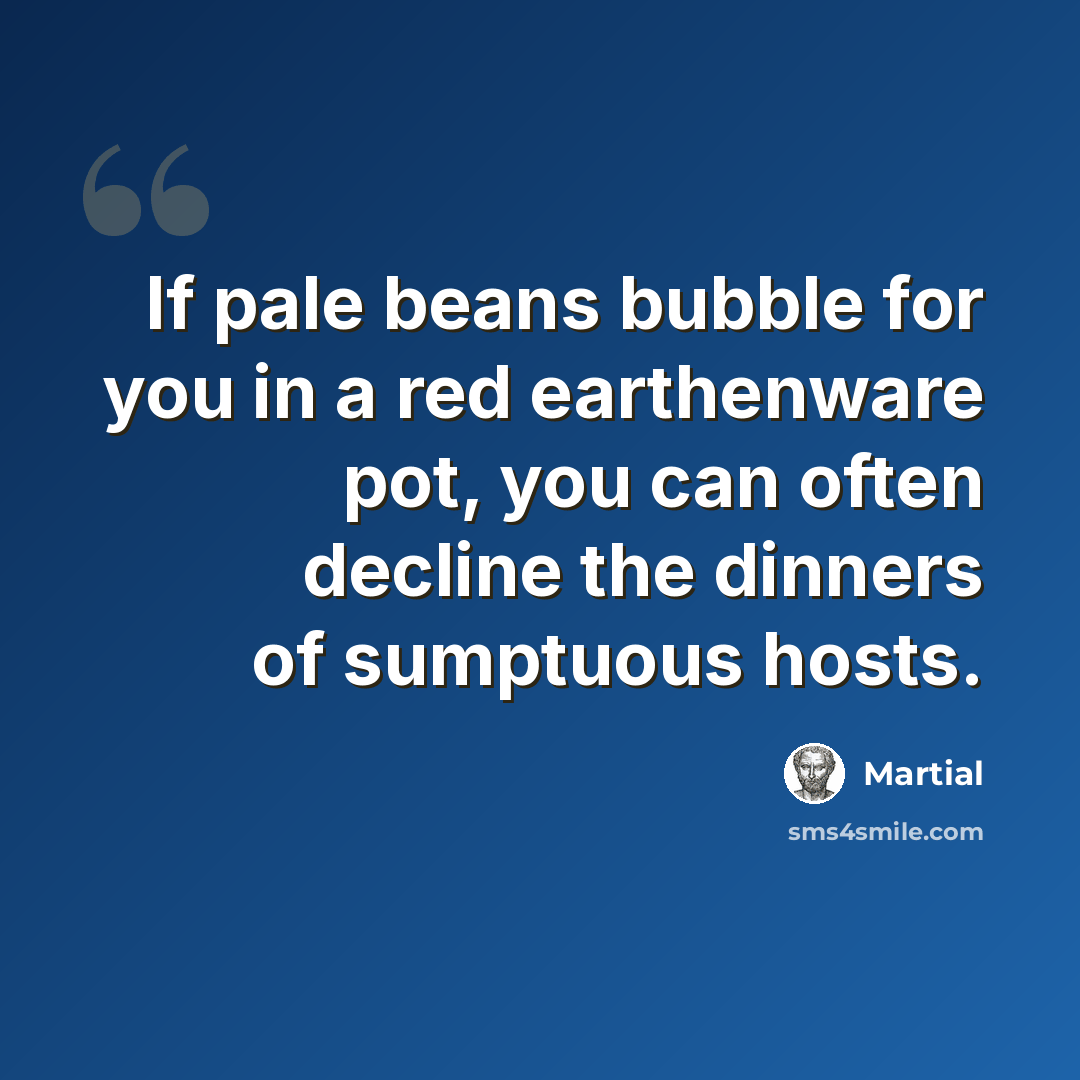 “If pale beans bubble for you in a red earthenware pot, you can often decline the dinners of sumptuous hosts.” quote by Martial