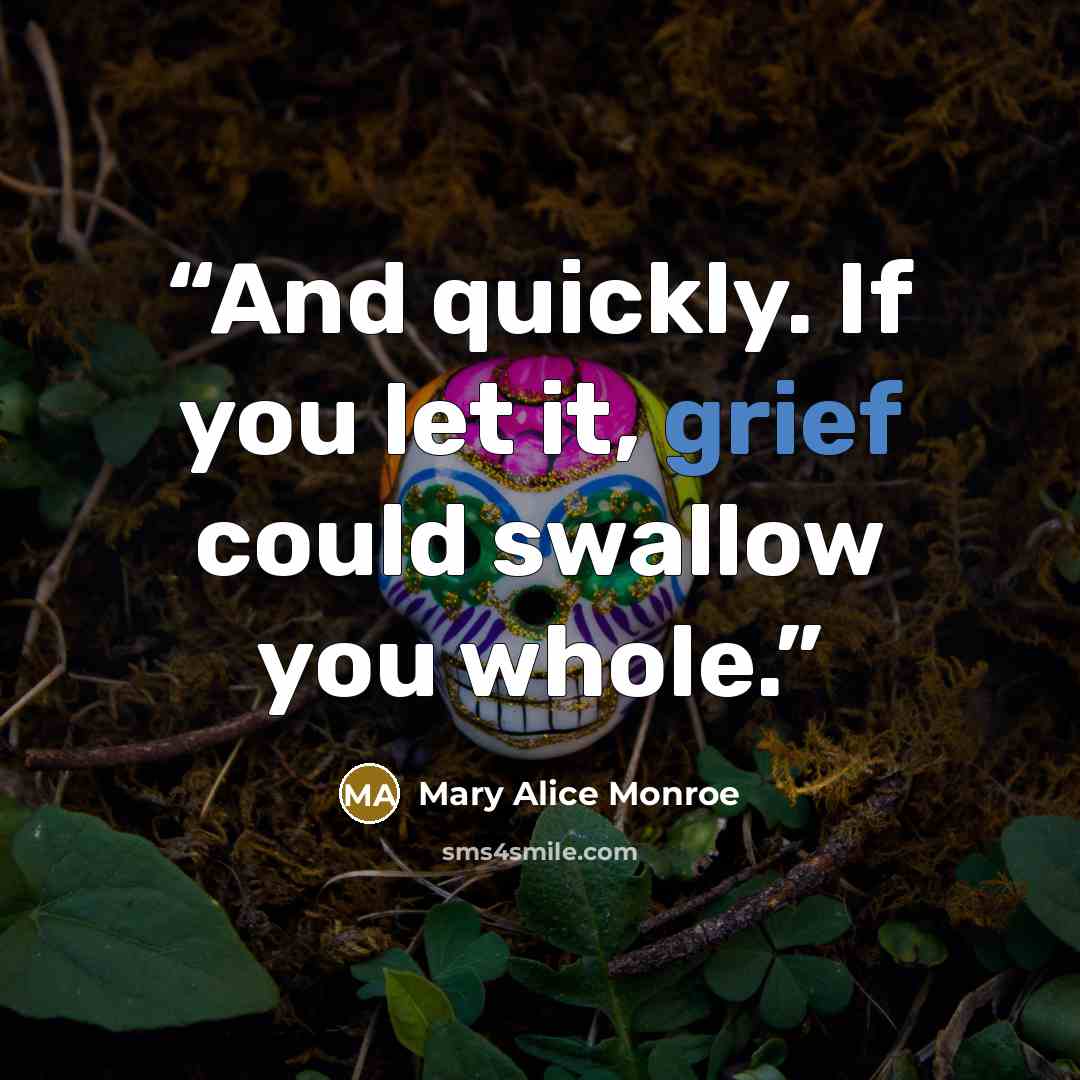 “And quickly. If you let it, grief could swallow you whole.” quote by Mary Alice Monroe