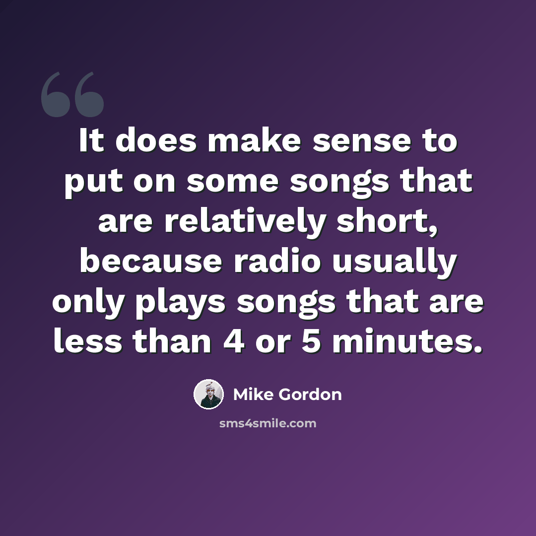 “It does make sense to put on some songs that are relatively short, because radio usually only plays songs that are less than 4 or 5 minutes.” quote by Mike Gordon