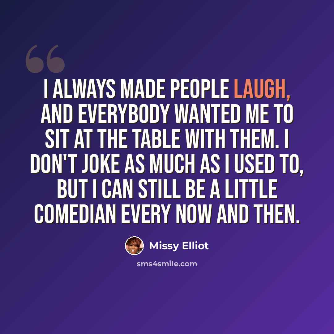 “I always made people laugh, and everybody wanted me to sit at the table with them. I don't joke as much as I used to, but I can still be a little comedian every now and then.” quote by Missy Elliot