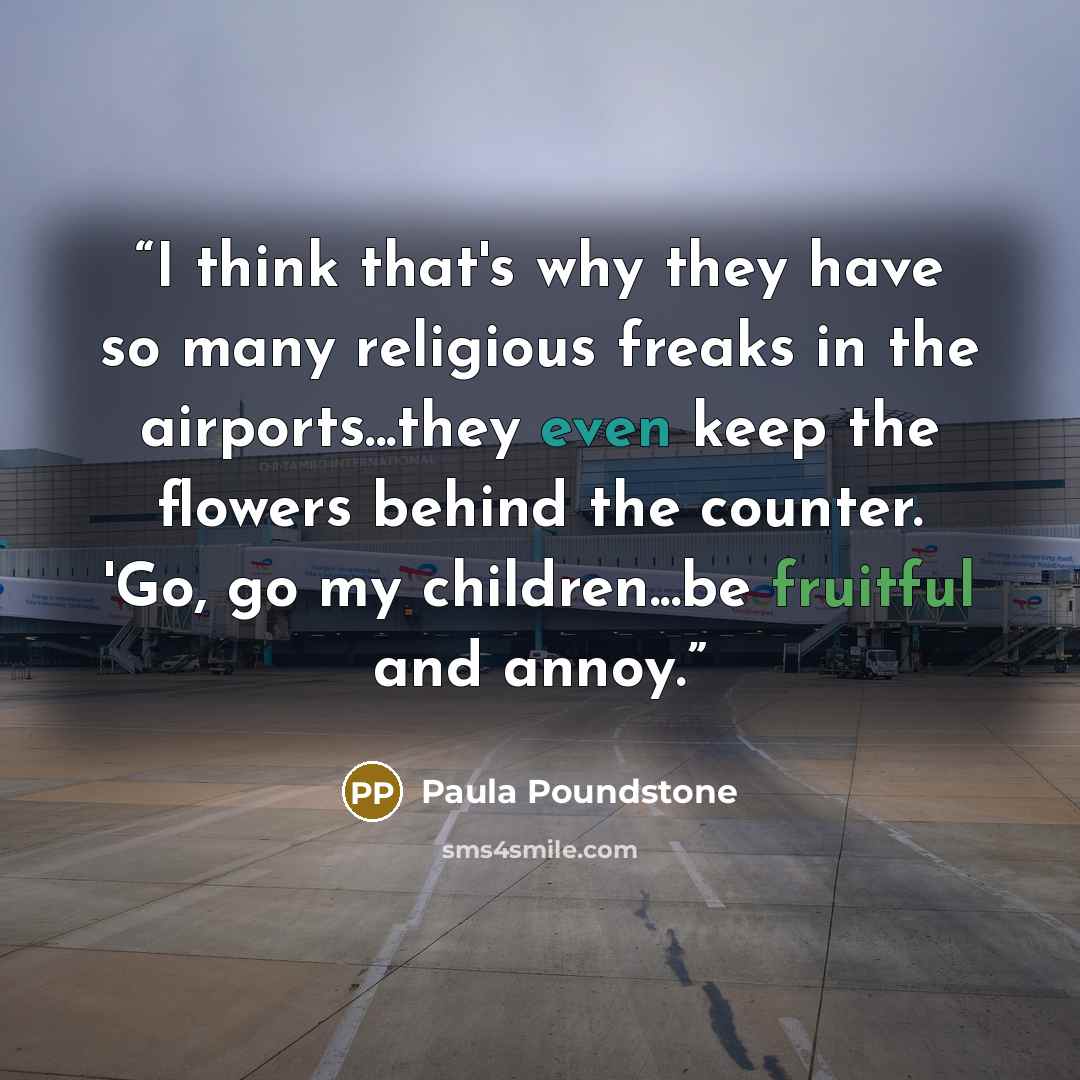 “I think that's why they have so many religious freaks in the airports...they even keep the flowers behind the counter. 'Go, go my children...be fruitful and annoy.” quote by Paula Poundstone