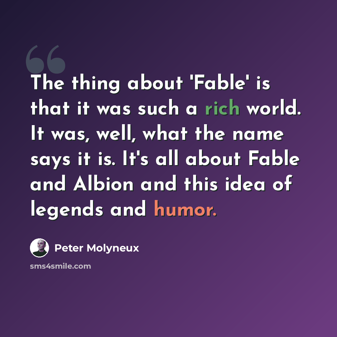 “The thing about 'Fable' is that it was such a rich world. It was, well, what the name says it is. It's all about Fable and Albion and this idea of legends and humor.” quote by Peter Molyneux