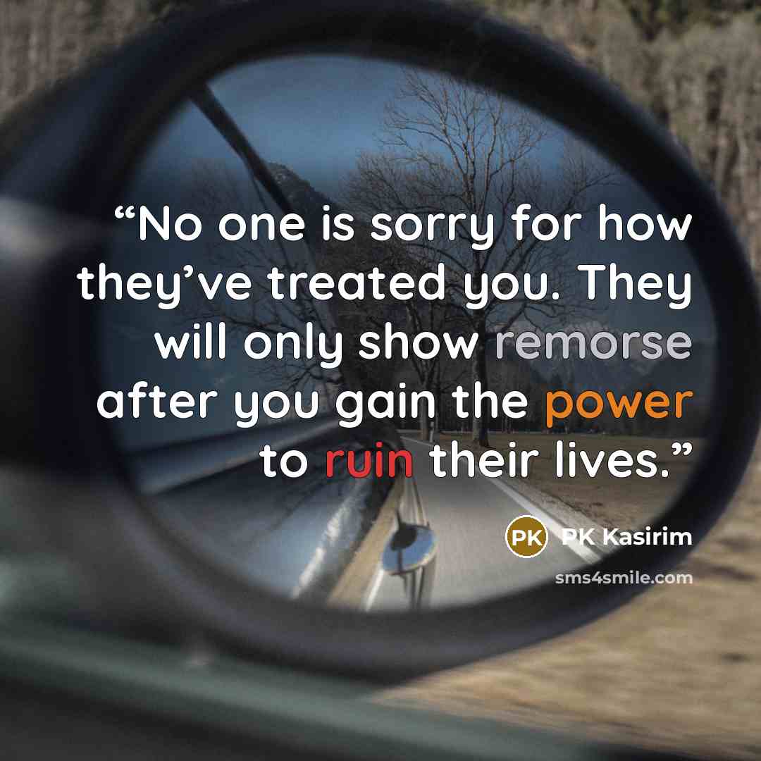 “No one is sorry for how they’ve treated you. They will only show remorse after you gain the power to ruin their lives.” quote by PK Kasirim