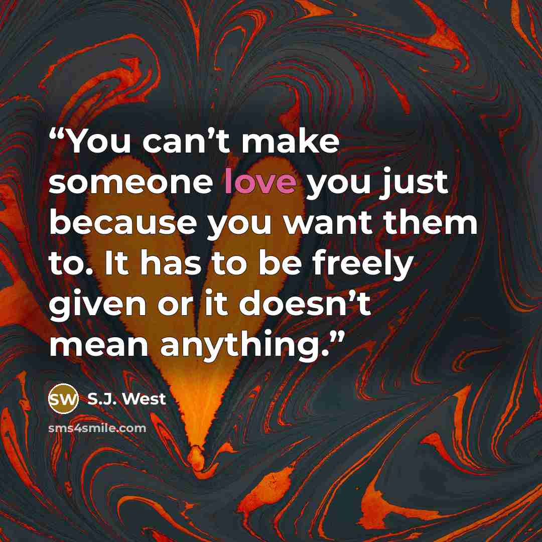 “You can’t make someone love you just because you want them to. It has to be freely given or it doesn’t mean anything.” quote by S.J. West
