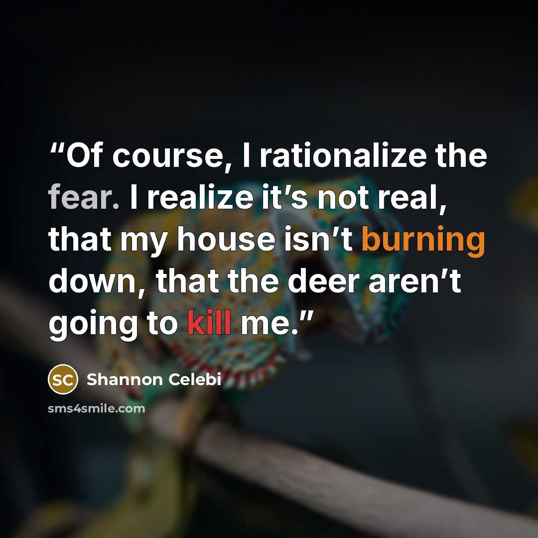 “Of course, I rationalize the fear. I realize it’s not real, that my house isn’t burning down, that the deer aren’t going to kill me.” quote by Shannon Celebi