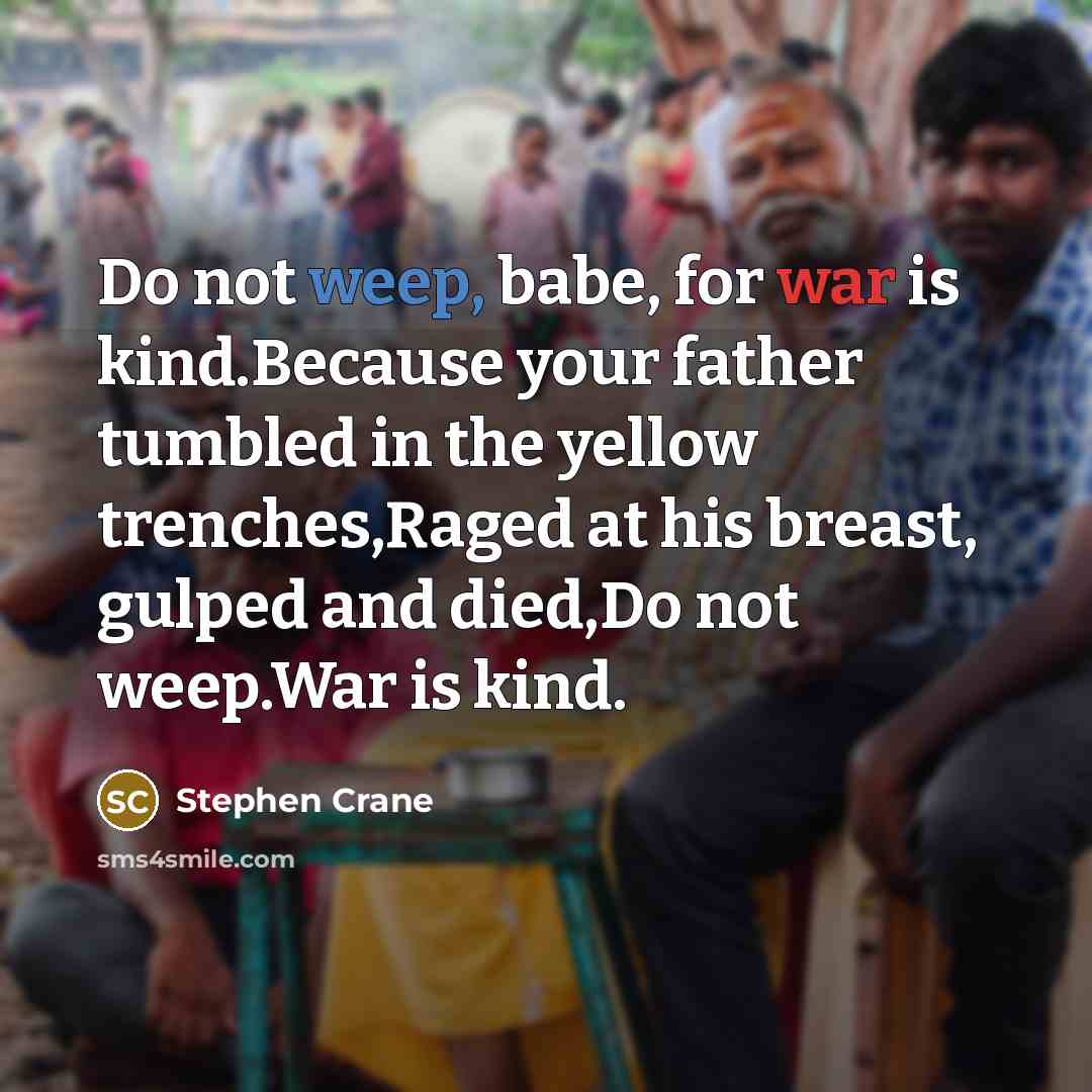 “Do not weep, babe, for war is kind.Because your father tumbled in the yellow trenches,Raged at his breast, gulped and died,Do not weep.War is kind.” quote by Stephen Crane