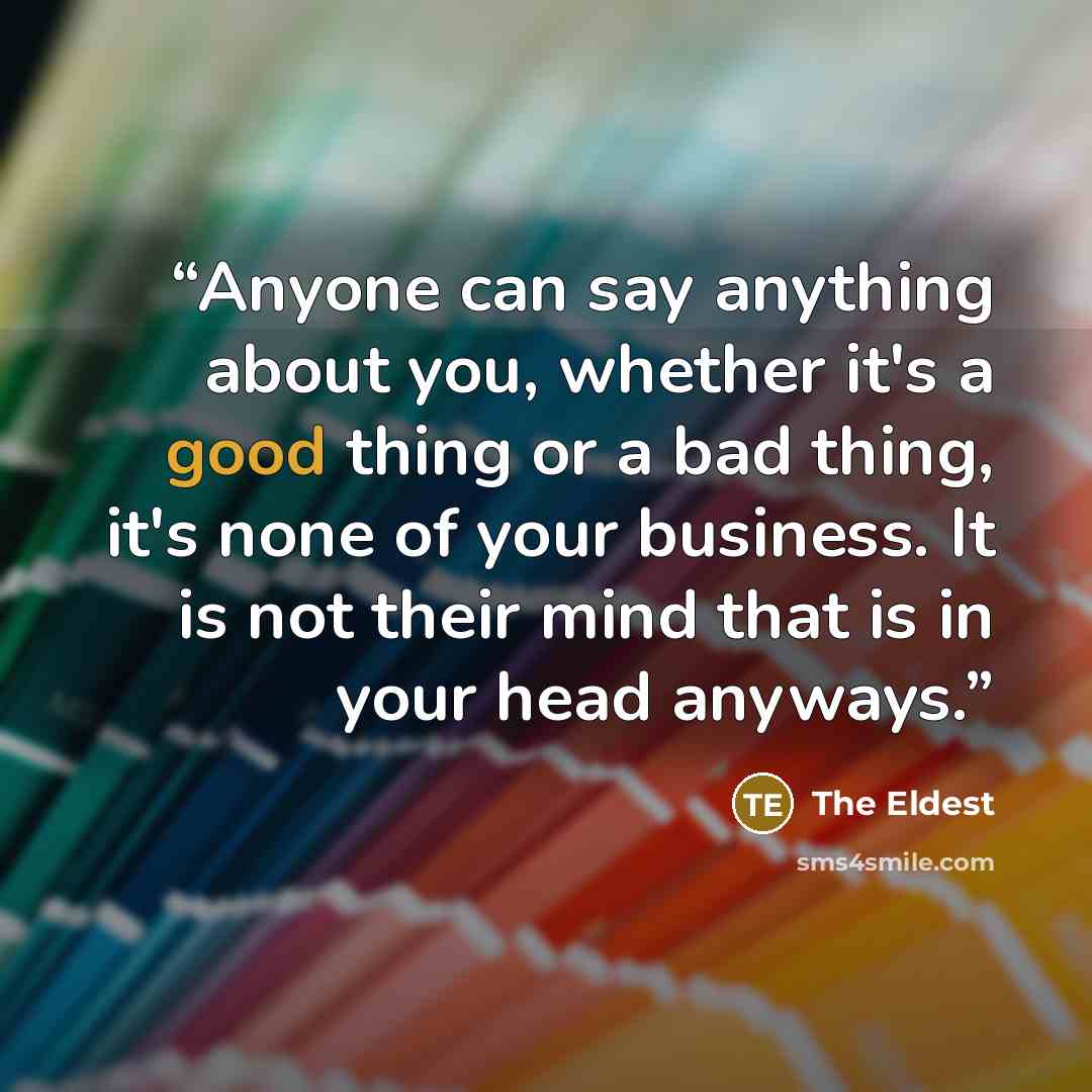 “Anyone can say anything about you, whether it's a good thing or a bad thing, it's none of your business. It is not their mind that is in your head anyways.” quote by The Eldest