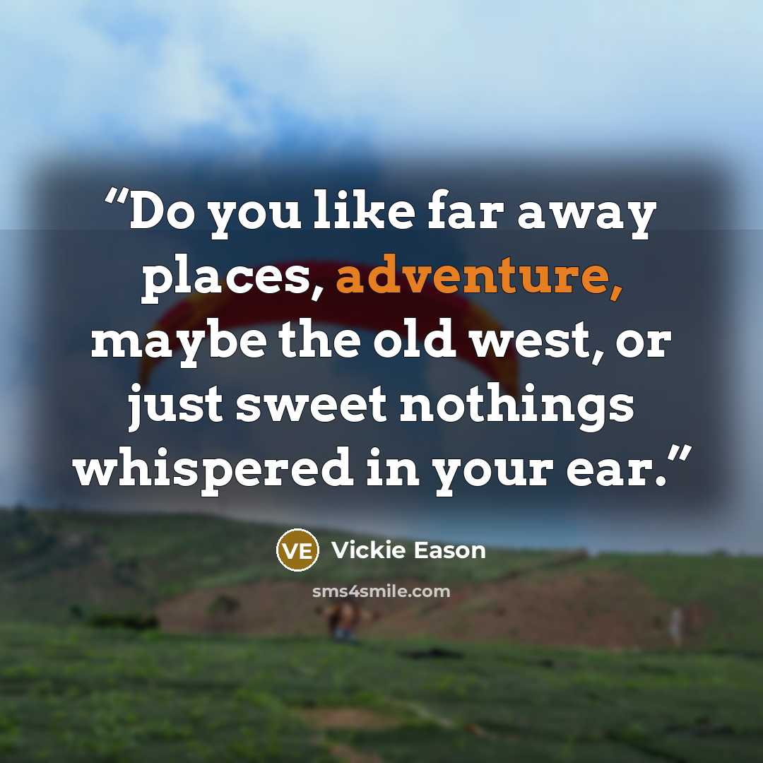 “Do you like far away places, adventure, maybe the old west, or just sweet nothings whispered in your ear.” quote by Vickie Eason