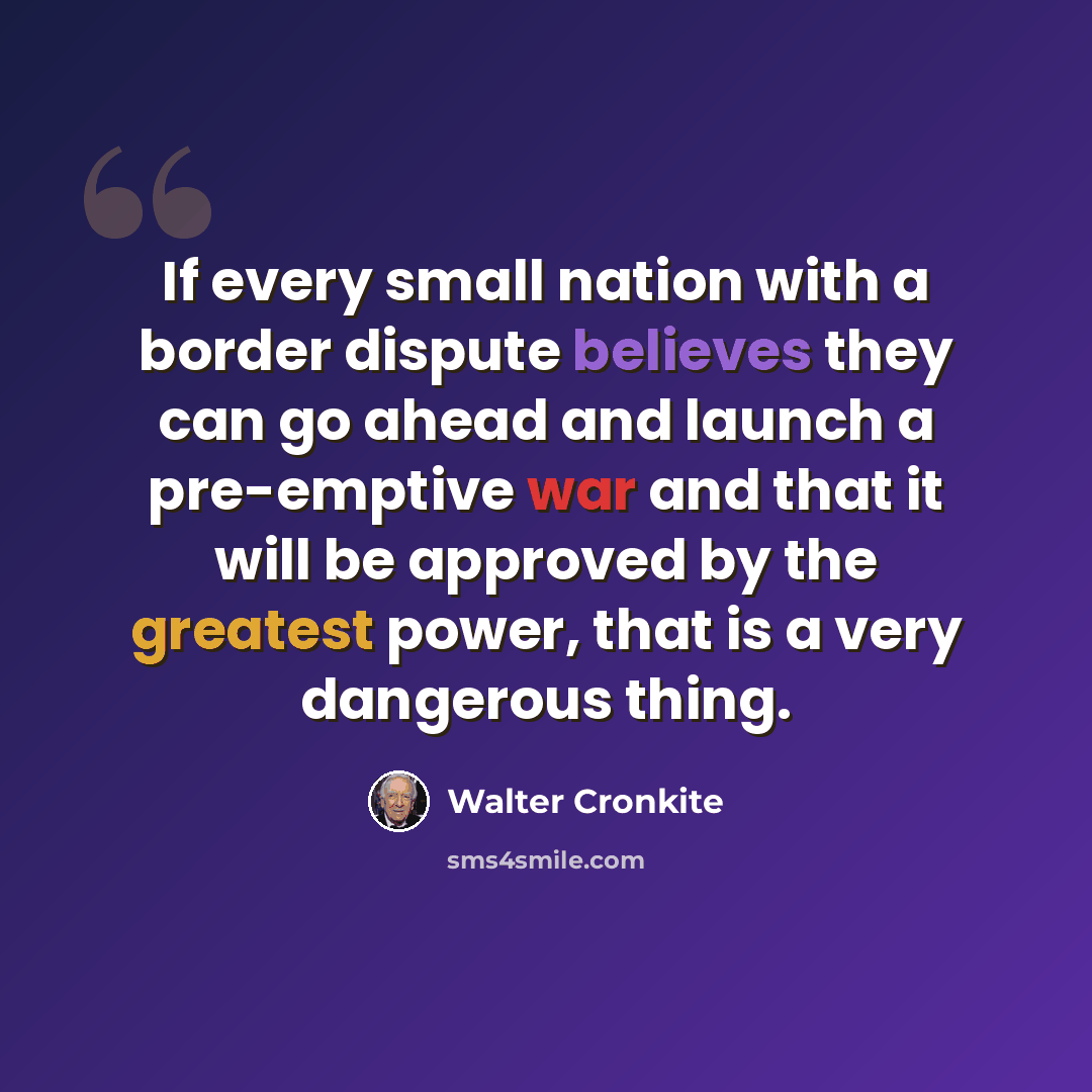 “If every small nation with a border dispute believes they can go ahead and launch a pre-emptive war and that it will be approved by the greatest power, that is a very dangerous thing.” quote by Walter Cronkite