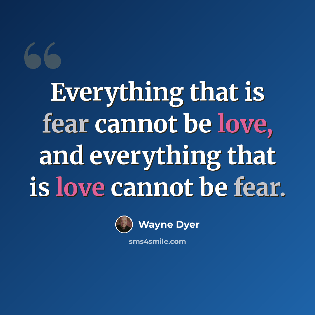 “Everything that is fear cannot be love, and everything that is love cannot be fear.” quote by Wayne Dyer