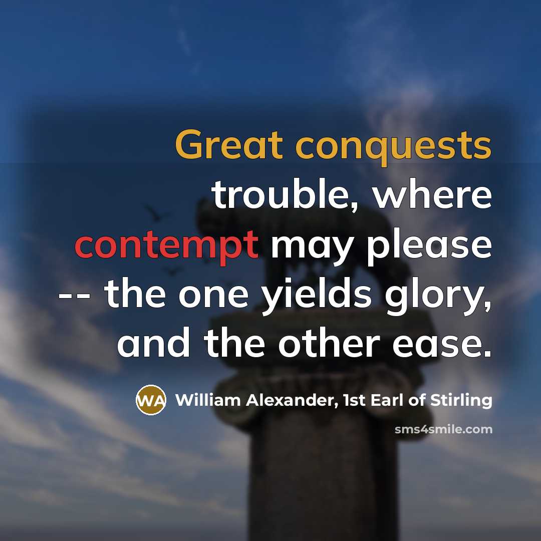 “Great conquests trouble, where contempt may please -- the one yields glory, and the other ease.” quote by William Alexander, 1st Earl of Stirling