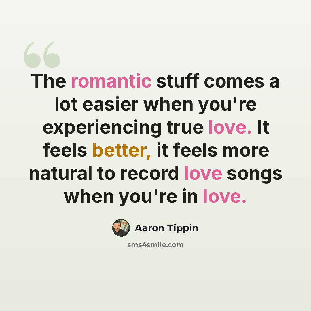 “The romantic stuff comes a lot easier when you're experiencing true love. It feels better, it feels more natural to record love songs when you're in love.” quote by Aaron Tippin