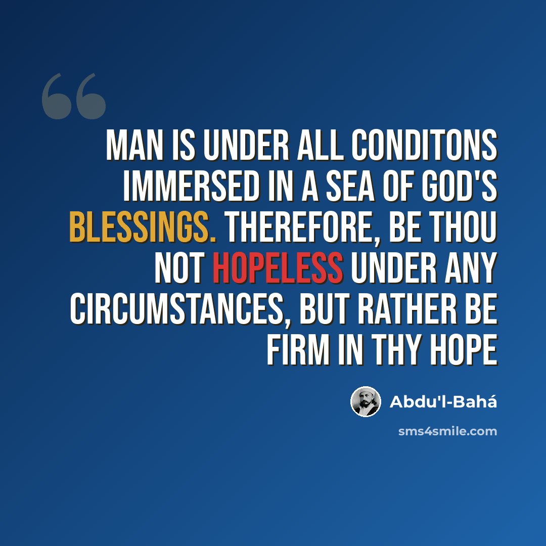 “Man is under all conditons immersed in a sea of God's blessings. Therefore, be thou not hopeless under any circumstances, but rather be firm in thy hope” quote by Abdu'l-Bahá