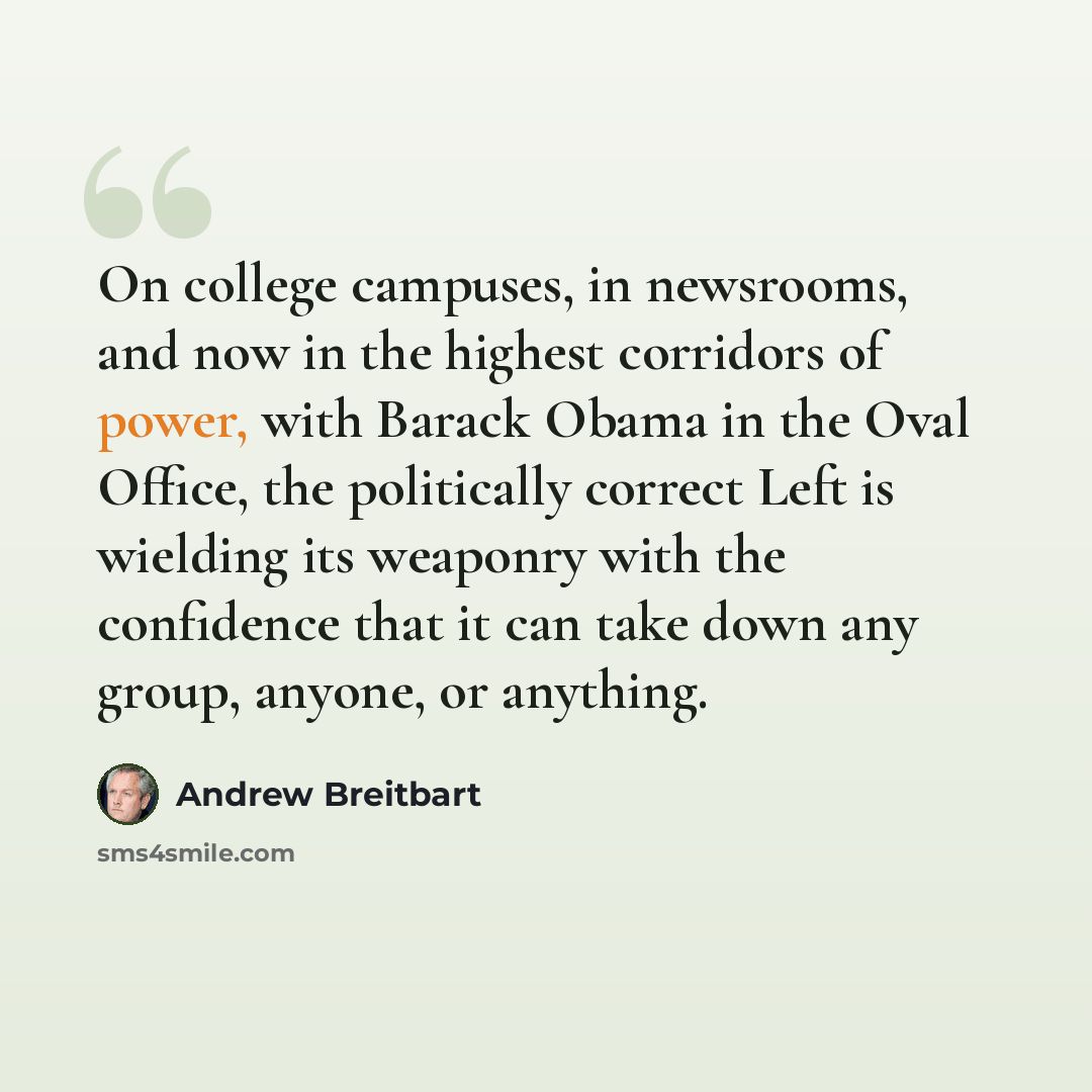 “On college campuses, in newsrooms, and now in the highest corridors of power, with Barack Obama in the Oval Office, the politically correct Left is wielding its weaponry with the confidence that it can take down any group, anyone, or anything.” quote by Andrew Breitbart