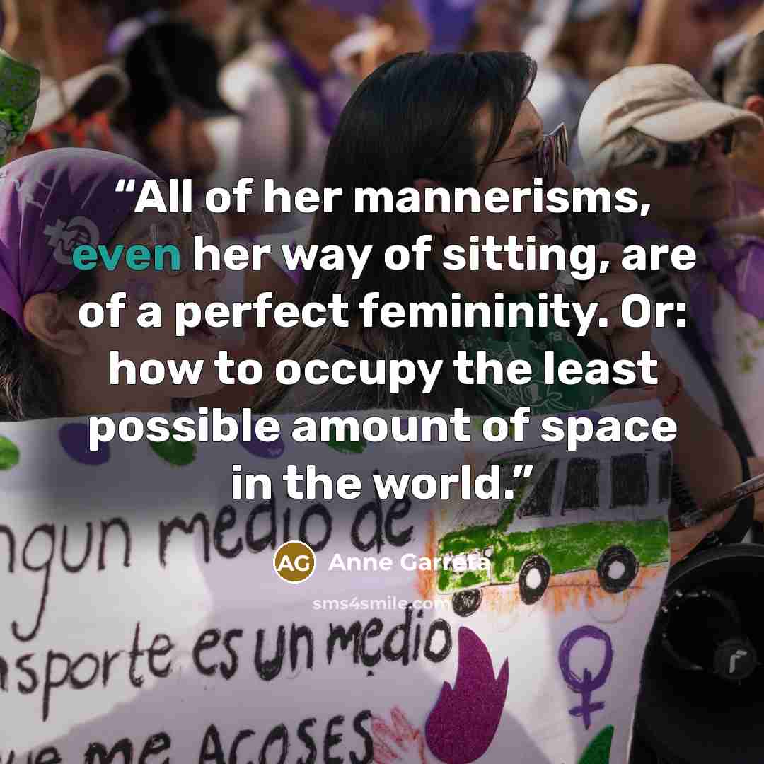 “All of her mannerisms, even her way of sitting, are of a perfect femininity. Or: how to occupy the least possible amount of space in the world.” quote by Anne Garréta