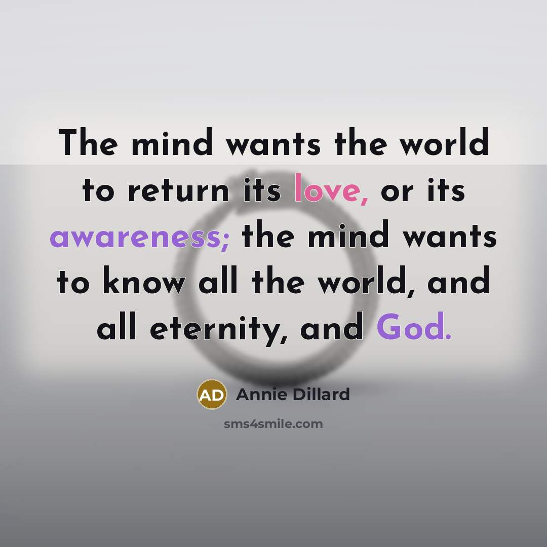 “The mind wants the world to return its love, or its awareness; the mind wants to know all the world, and all eternity, and God.” quote by Annie Dillard