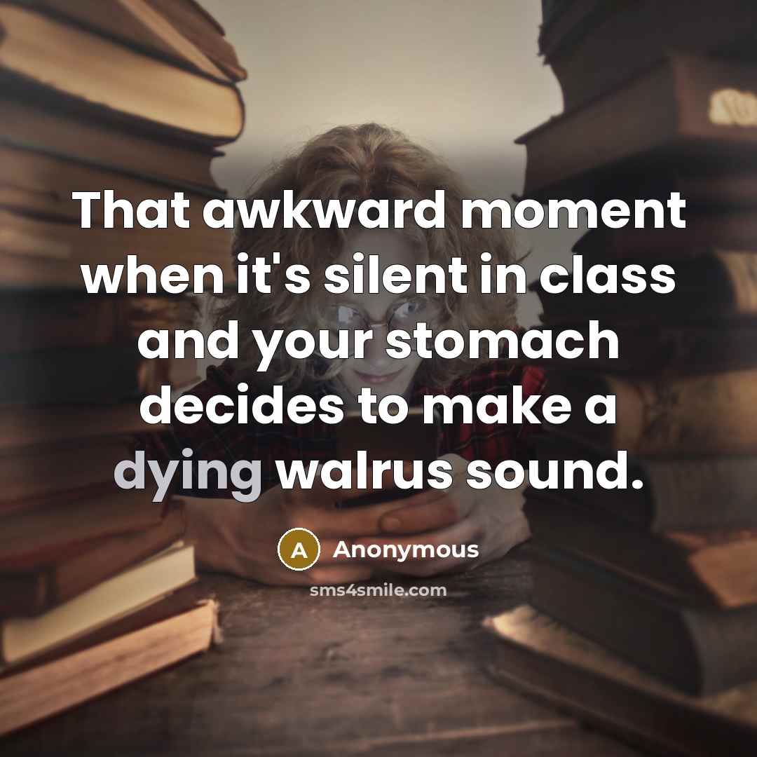 “That awkward moment when it's silent in class and your stomach decides to make a dying walrus sound.” quote by Anonymous